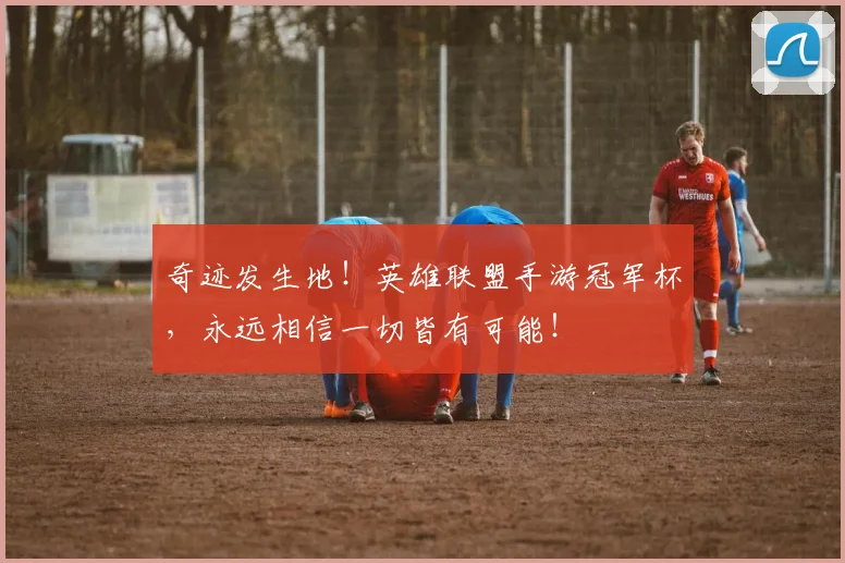 奇迹发生地!英雄联盟手游冠军杯,永远相信一切皆有可能!