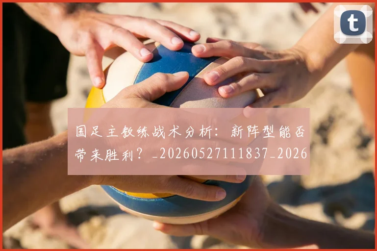 国足主教练战术分析：新阵型能否带来胜利？_20260527111837_20260608142833