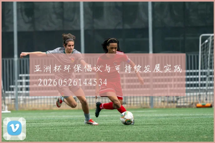亚洲杯环保倡议与可持续发展实践_20260526144534
