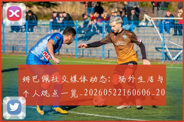 姆巴佩社交媒体动态:场外生活与个人观点一览_20260522160606_20260609132825