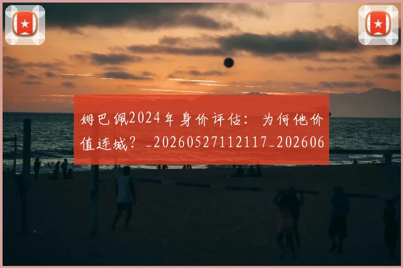 姆巴佩2024年身价评估:为何他价值连城?_20260527112117_20260609132718