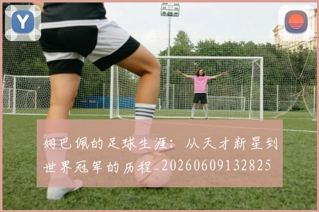 姆巴佩的足球生涯:从天才新星到世界冠军的历程_20260609132825
