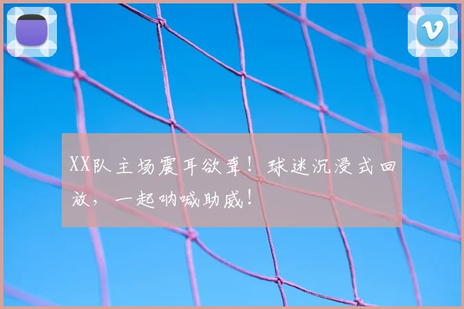 XX队主场震耳欲聋！球迷沉浸式回放，一起呐喊助威！