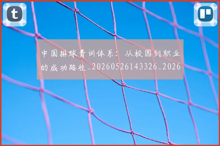 中国排球青训体系：从校园到职业的成功路径_20260526143326_20260607160631