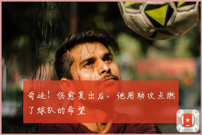 奇迹!伤愈复出后,他用助攻点燃了球队的希望