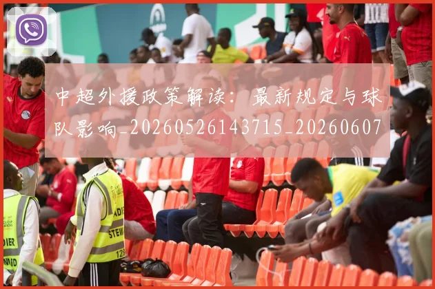 中超外援政策解读：最新规定与球队影响_20260526143715_20260607160742