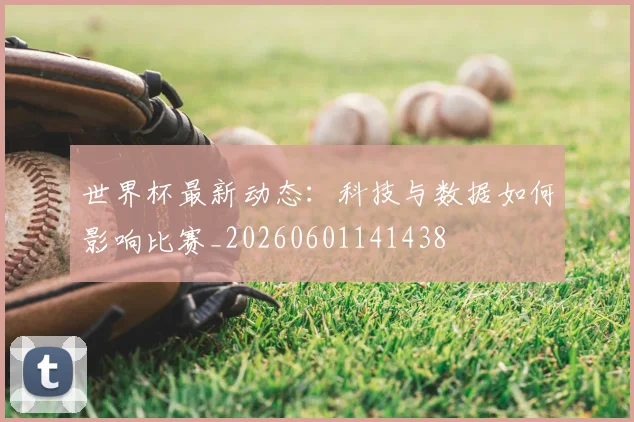 世界杯最新动态：科技与数据如何影响比赛_20260601141438