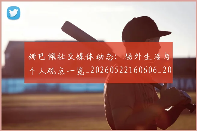 姆巴佩社交媒体动态:场外生活与个人观点一览_20260522160606_20260609132825