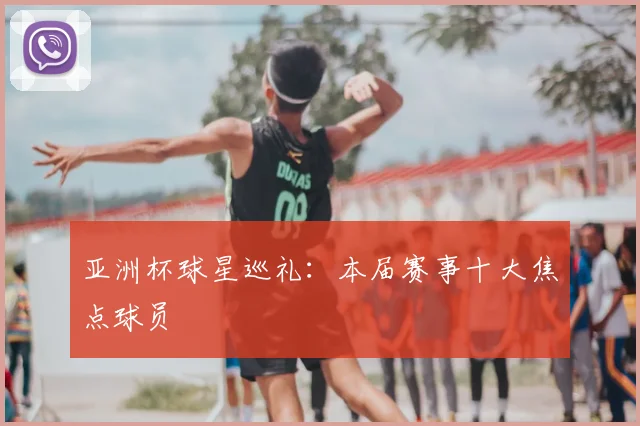 亚洲杯球星巡礼：本届赛事十大焦点球员