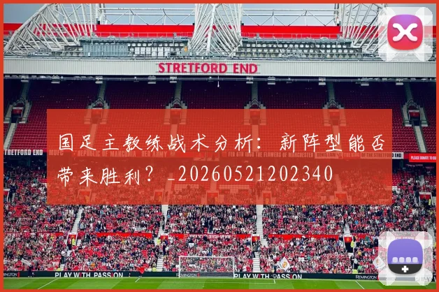 国足主教练战术分析：新阵型能否带来胜利？_20260521202340