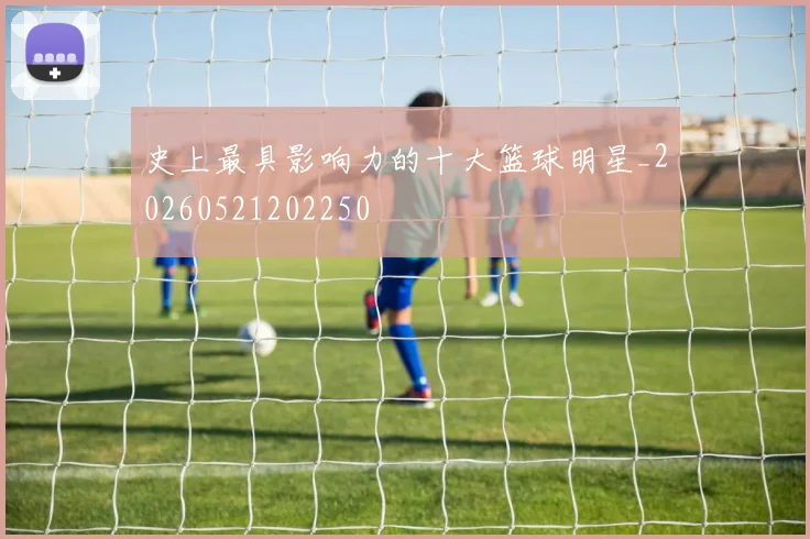 史上最具影响力的十大篮球明星_20260521202250
