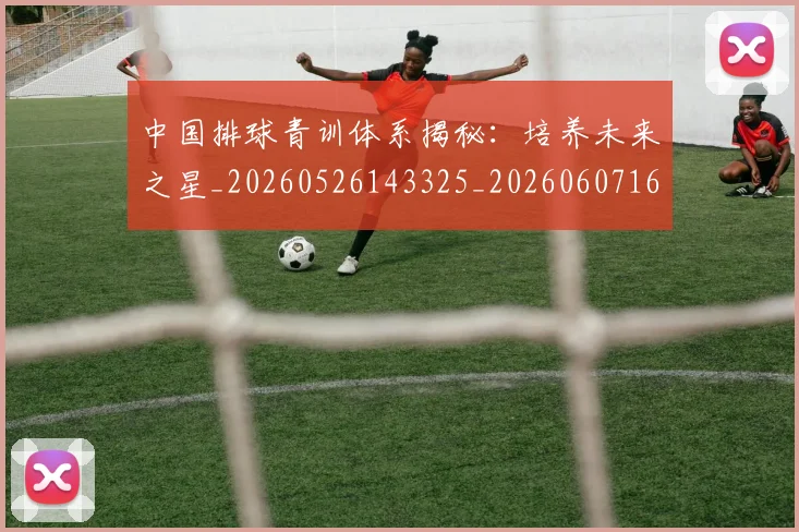 中国排球青训体系揭秘：培养未来之星_20260526143325_20260607160631