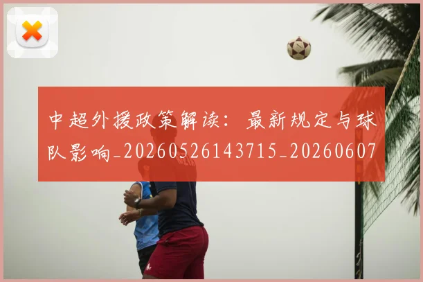中超外援政策解读：最新规定与球队影响_20260526143715_20260607160742